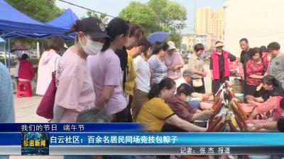 【我们的节日  端午节】白云社区：百余名居民同场竞技包粽子（20250528）