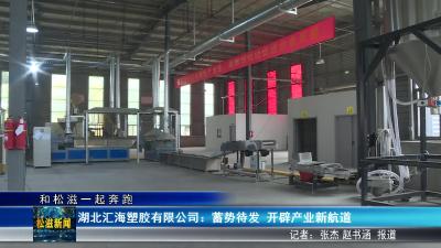 【和松滋一起奔跑】湖北汇海塑胶有限公司：蓄势待发  开辟产业新航道（20250512）