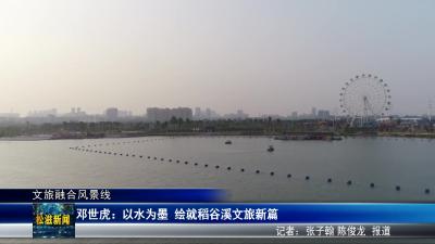 【文旅融合风景线】邓世虎：以水为墨  绘就稻谷溪文旅新篇（20250529）