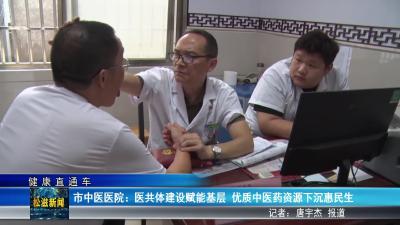 【健康直通车】市中医医院：医共体建设赋能基层  优质中医药资源下沉惠民生（20250624）