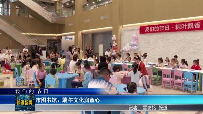【我们的节日】市图书馆：端午文化润童心（20250603）