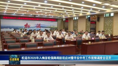 松滋市2025年入梅首轮强降雨防范应对暨平安中考工作视频调度会召开（20250619）