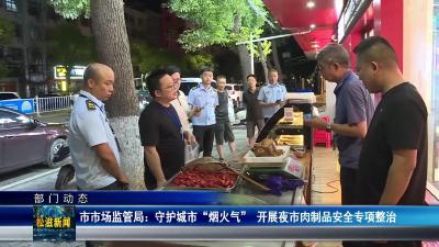 【部门动态】市市场监管局：守护城市“烟火气”  开展夜市肉制品安全专项整治（20250704）