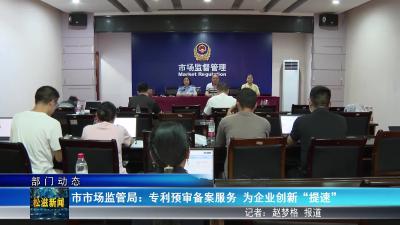 【部门动态】市市场监管局：专利预审备案服务  为企业创新“提速”（20250729）