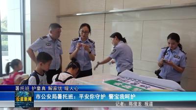 【暑托班 护童真​ 解家忧 暖人心】市公安局暑托班：平安你守护 警宝我呵护（20250710）
