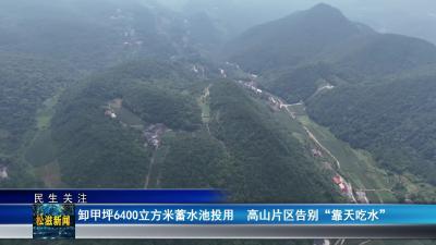 【民生关注】卸甲坪6400立方米蓄水池投用  高山片区告别 “靠天吃水”（20250724）