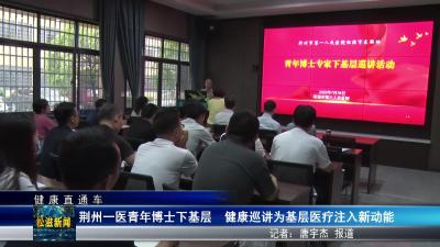 【健康直通车】荆州一医青年博士下基层  健康巡讲为基层医疗注入新动能（20250723）