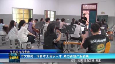 【文旅融合风景线】市文旅局：培育本土音乐人才  助力吉他产业发展（20250724）