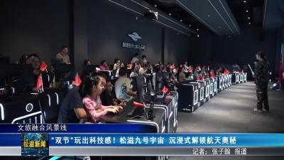 【文旅融合风景线】“双节”玩出科技感！松滋九号宇宙 沉浸式解锁航天奥秘（20251009）