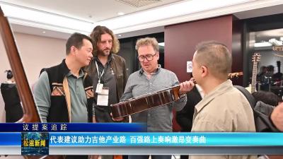 【议提案追踪】代表建议助力吉他产业路  百强路上奏响激昂变奏曲（20251226）