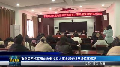 市委第四巡察组向市退役军人事务局党组反馈巡察情况（20260213）