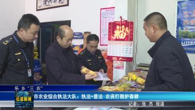 【乐乡“三农”】市农业综合执法大队：执法+普法  农资打假护春耕（20260403）