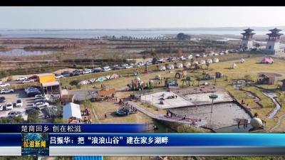 【楚商回乡 创在松滋】吕振华：把“浪浪山谷”建在家乡湖畔（20260408）