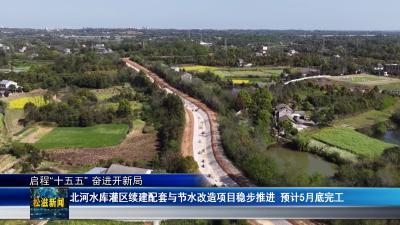 【启程“十五五” 奋进开新局】北河水库灌区续建配套与节水改造项目稳步推进  预计5月底完工（20260415）