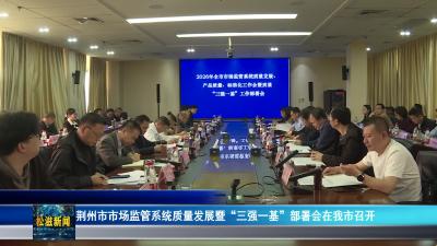 荆州市市场监管系统质量发展暨“三强一基”部署会在我市召开（20260417）