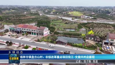 【乡镇动态】杨林市镇盘古山村：农综改革重点项目完工  文旅兴村启新程（20260408）