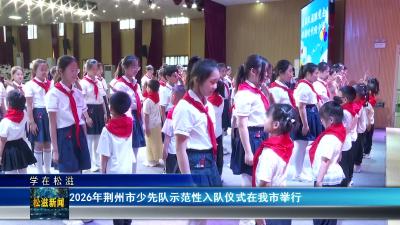 【学在松滋】2026年荆州市少先队示范性入队仪式在我市举行（20260527）
