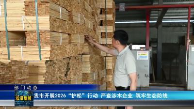 【部门动态】我市开展2026 “护松” 行动  严查涉木企业  筑牢生态防线（20260602）