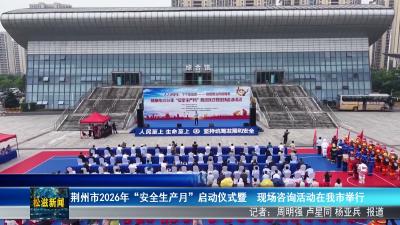荆州市2026年“安全生产月”启动仪式暨  现场咨询活动在我市举行（20260617）