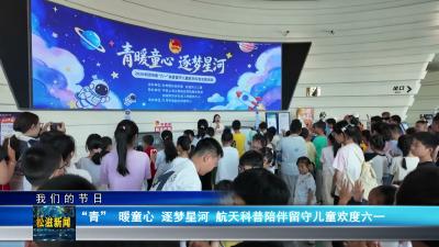 【我们的节日】“青” 暖童心  逐梦星河  航天科普陪伴留守儿童欢度六一（20260601）
