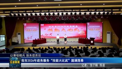 【以赛砺精兵 服务提质效】我市2026年政务服务“技能大比武”圆满落幕（20260706）