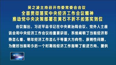 吴之凌主持召开市委常委会会议  全面贯彻落实中央经济工作会议精神   推动党中央决策部署在黄石不折不扣落实到位