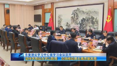 市委理论学习中心组学习会议召开  坚持学用结合学以致用  加快推动黄石高质量发展 