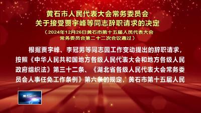 黄石市人民代表大会常务委员会关于接受贾宇峰等同志辞职请求的决定（2024年12月26日黄石市第十五届人民代表大会常务委员会第二十二次会议通过）