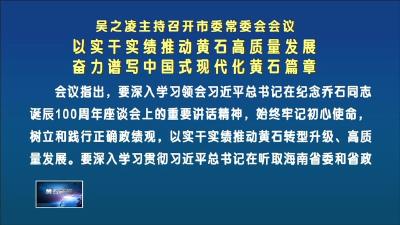 吴之凌主持召开市委常委会会议  以实干实绩推动黄石高质量发展　奋力谱写中国式现代化黄石篇章