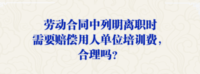 劳动合同列明离职需赔偿培训费，合理吗？