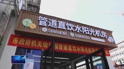关爱保护未成年人健康成长  |  市政府机关幼儿园管道直饮水阳光机房正式通水