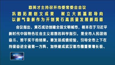 郄英才主持召开市委常委会会议  巩固拓展创文成果  树立大抓基层导向  以新气象新作为开创黄石高质量发展新局面
