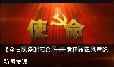 【今日头条】使命 ——黄冈市正风肃纪新闻集锦