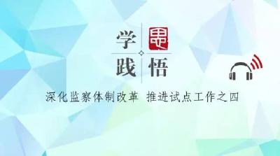 【学思践悟】（三十六）使党的主张成为国家意志--深化监察体制改革 推进试点工作之四