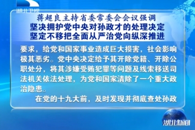 蒋超良主持省委常委会会议强调 坚决拥护党中央对孙政才的处理决定 坚定不移把全面从严治党向纵深推进