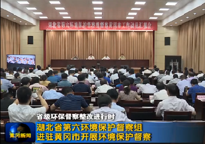 湖北省第六环境保护督察组进驻黄冈市开展环境保护督察