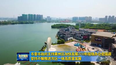 市委市政府支持黄州区加快发展2018年现场办公会强调 坚持不懈推进市区一体高质量发展