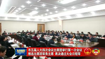 市五届人大四次会议主席团举行第一次会议 推选主席团常务主席 表决通过大会日程等