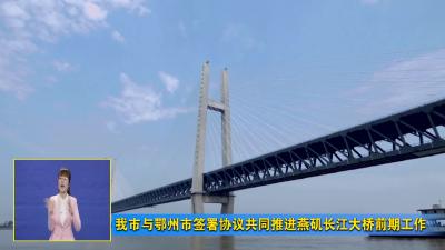 视频︱我市与鄂州市签署协议共同推进燕矶长江大桥前期工作