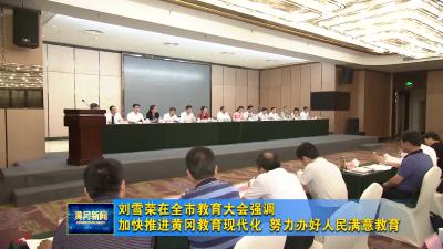 刘雪荣在全市教育大会强调：加快推进黄冈教育现代化 努力办好人民满意的教育