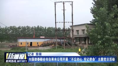 市国资委联合市自来水公司开展“不忘初心 牢记使命”主题党日活动