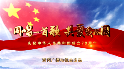 “同唱一首歌  共爱我的国”黄冈广播电视台庆祝建国70周年公益宣传片出炉
