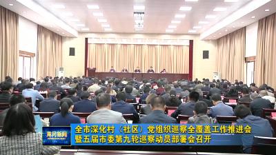 全市深化村（社区）党组织巡察全覆盖工作推进会暨五届市委第九轮巡察动员部署会召开