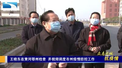 王晓东在黄冈鄂州检查，并视频调度市州疫情防控工作