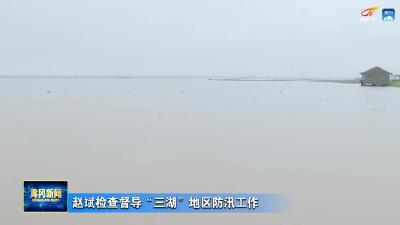 赵斌检查督导“三湖”地区防汛工作