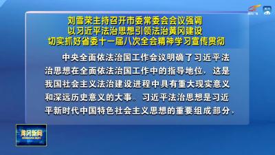 刘雪荣主持召开市委常委会会议强调 以习近平法治思想引领法治黄冈建设 切实抓好省委十一届八次全会精神学习宣传贯彻