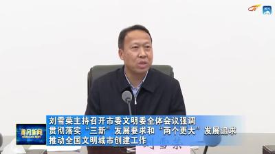 刘雪荣主持召开市委文明委全体会议强调  贯彻落实“三新”发展要求和“两个更大”发展追求  推动全国文明城市创建工作