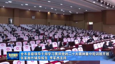 全市县级领导干部学习贯彻党的二十大精神集中轮训班开班
