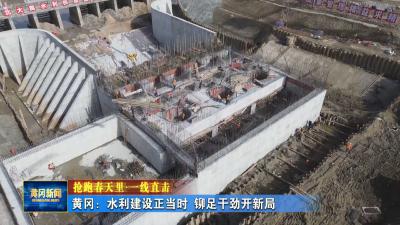 抢跑春天里 一线直击｜ 黄冈：水利建设正当时 铆足干劲开新局
