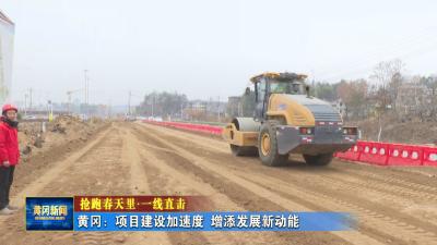 抢跑春天里 一线直击 ｜ 黄冈：项目建设加速度 增添发展新动能